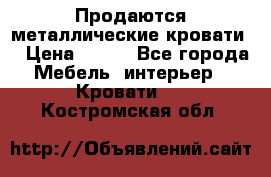 Продаются металлические кровати  › Цена ­ 100 - Все города Мебель, интерьер » Кровати   . Костромская обл.